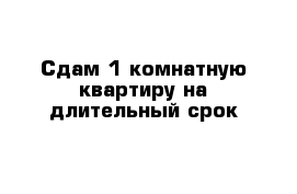 Сдам 1 комнатную квартиру на длительный срок